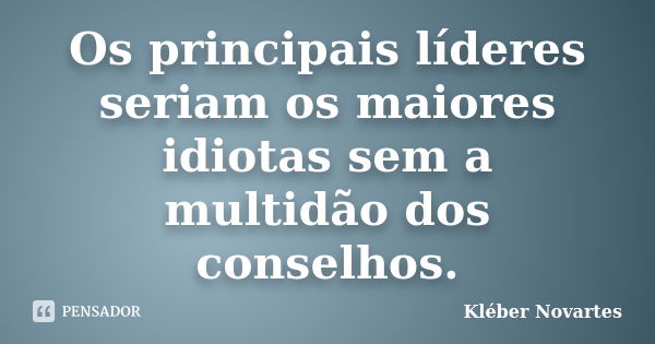 Os principais líderes seriam os maiores idiotas sem a multidão dos conselhos.... Frase de Kléber Novartes.