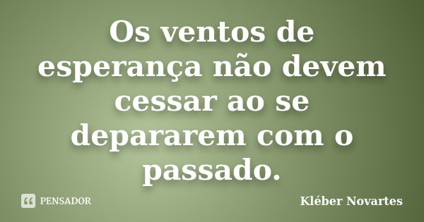 Os ventos de esperança não devem cessar ao se depararem com o passado.... Frase de Kléber Novartes.