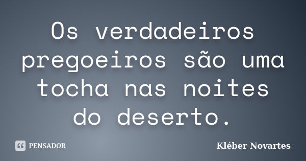 Os verdadeiros pregoeiros são uma tocha nas noites do deserto.... Frase de Kléber Novartes.