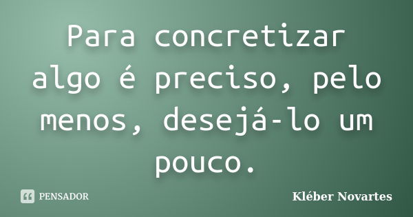 Para concretizar algo é preciso, pelo menos, desejá-lo um pouco.... Frase de Kléber Novartes.