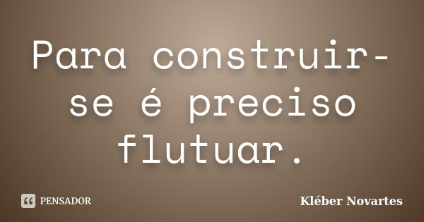 Para construir-se é preciso flutuar.... Frase de Kléber Novartes.