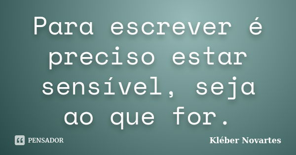 Para escrever é preciso estar sensível, seja ao que for.... Frase de Kléber Novartes.