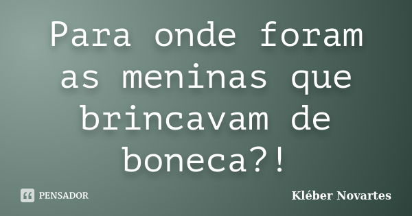 Para onde foram as meninas que brincavam de boneca?!... Frase de Kléber Novartes.