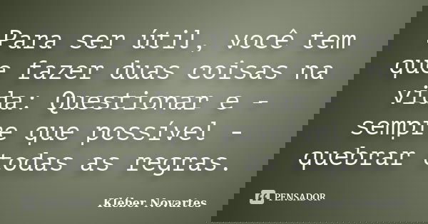 Para ser útil, você tem que fazer duas coisas na vida: Questionar e - sempre que possível - quebrar todas as regras.... Frase de Kléber Novartes.
