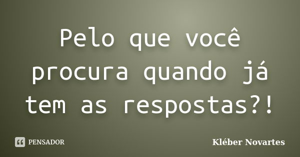 Pelo que você procura quando já tem as respostas?!... Frase de Kléber Novartes.