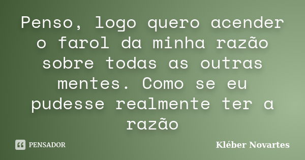 Penso, logo quero acender o farol da minha razão sobre todas as outras mentes. Como se eu pudesse realmente ter a razão... Frase de Kléber Novartes.