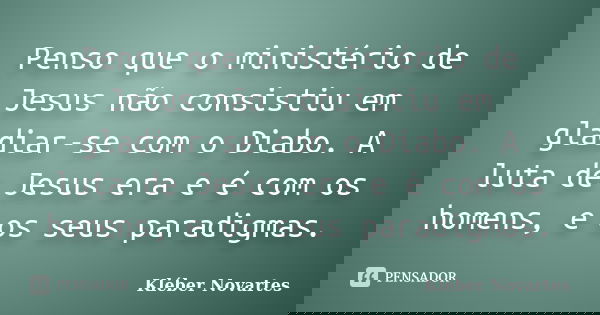Penso que o ministério de Jesus não consistiu em gladiar-se com o Diabo. A luta de Jesus era e é com os homens, e os seus paradigmas.... Frase de Kléber Novartes.