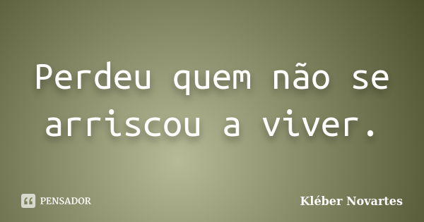 Perdeu quem não se arriscou a viver.... Frase de Kléber Novartes.