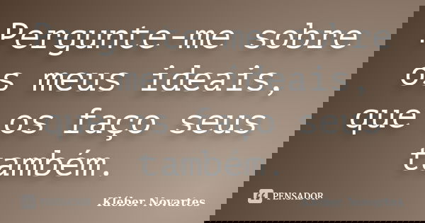 Pergunte-me sobre os meus ideais, que os faço seus também.... Frase de Kléber Novartes.