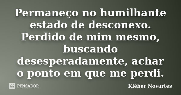 Permaneço no humilhante estado de desconexo. Perdido de mim mesmo, buscando desesperadamente, achar o ponto em que me perdi.... Frase de Kléber Novartes.