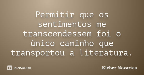 Permitir que os sentimentos me transcendessem foi o único caminho que transportou a literatura.... Frase de Kléber Novartes.