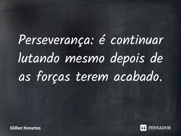 Perseverança: é continuar lutando mesmo depois de as forças terem acabado.... Frase de Kléber Novartes.