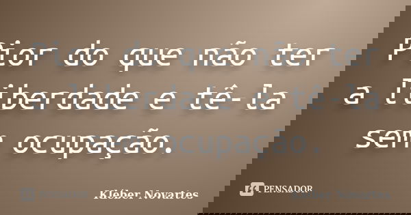 Pior do que não ter a liberdade e tê-la sem ocupação.... Frase de Kléber Novartes.
