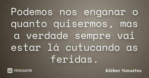 Podemos nos enganar o quanto quisermos, mas a verdade sempre vai estar lá cutucando as feridas.... Frase de Kléber Novartes.