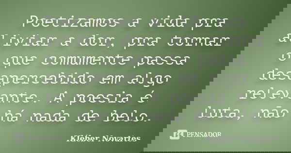 Poetizamos a vida pra aliviar a dor, pra tornar o que comumente passa desapercebido em algo relevante. A poesia é luta, não há nada de belo.... Frase de Kléber Novartes.