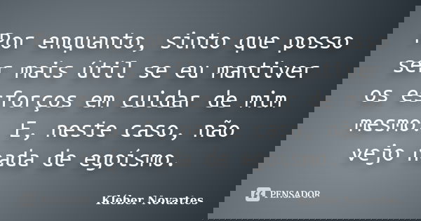 Por enquanto, sinto que posso ser mais útil se eu mantiver os esforços em cuidar de mim mesmo. E, neste caso, não vejo nada de egoísmo.... Frase de Kléber Novartes.