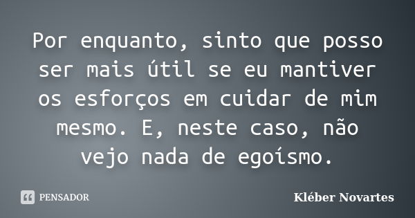 Por enquanto, sinto que posso ser mais útil se eu mantiver os esforços em cuidar de mim mesmo. E, neste caso, não vejo nada de egoísmo.... Frase de Kléber Novartes.