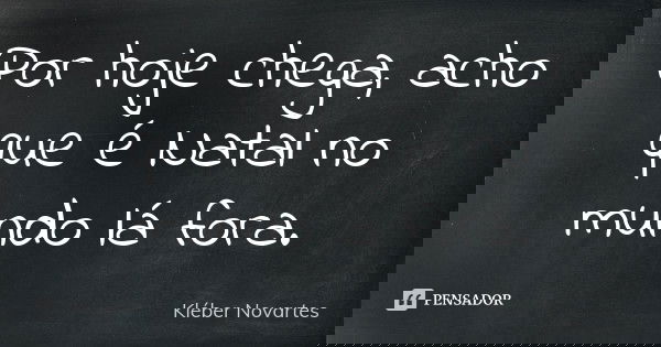Por hoje chega, acho que é Natal no mundo lá fora.... Frase de Kléber Novartes.