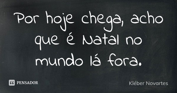 Por hoje chega, acho que é Natal no mundo lá fora.... Frase de Kléber Novartes.