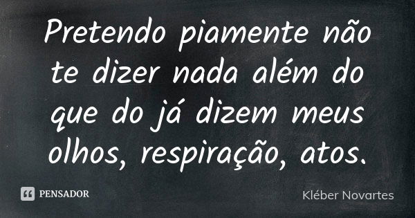 Pretendo piamente não te dizer nada além do que do já dizem meus olhos, respiração, atos.... Frase de Kléber Novartes.