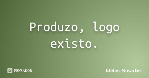 Produzo, logo existo.... Frase de Kléber Novartes.