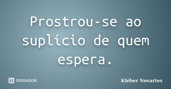 Prostrou-se ao suplício de quem espera.... Frase de Kléber Novartes.