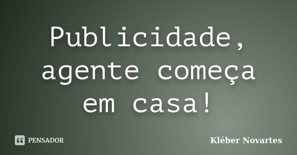 Publicidade, agente começa em casa!... Frase de Kléber Novartes.