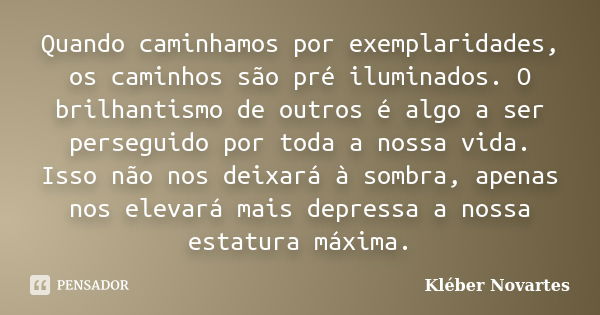 Quando caminhamos por exemplaridades, os caminhos são pré iluminados. O brilhantismo de outros é algo a ser perseguido por toda a nossa vida. Isso não nos deixa... Frase de Kléber Novartes.