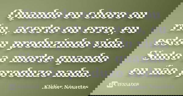 Quando eu choro ou riu, acerto ou erro, eu estou produzindo vida. Sinto a morte quando eu não produzo nada.... Frase de Kléber Novartes.