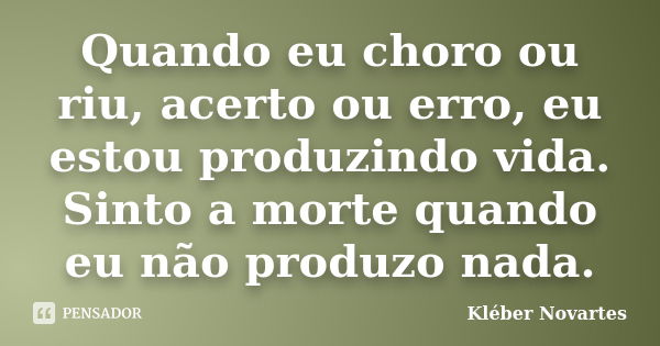 Quando eu choro ou riu, acerto ou erro, eu estou produzindo vida. Sinto a morte quando eu não produzo nada.... Frase de Kléber Novartes.