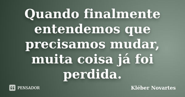 Quando finalmente entendemos que precisamos mudar, muita coisa já foi perdida.... Frase de Kléber Novartes.