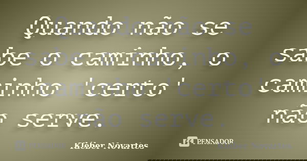Quando não se sabe o caminho, o caminho 'certo' não serve.... Frase de Kléber Novartes.
