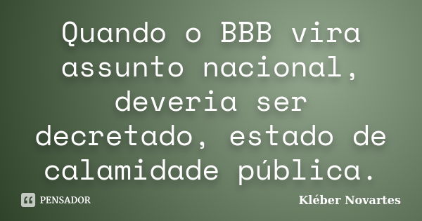 Quando o BBB vira assunto nacional, deveria ser decretado, estado de calamidade pública.... Frase de Kléber Novartes.