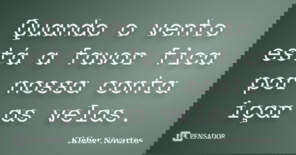 Quando o vento está a favor fica por nossa conta içar as velas.... Frase de Kléber Novartes.