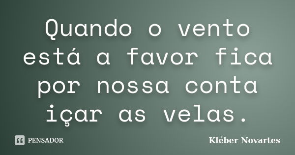 Quando o vento está a favor fica por nossa conta içar as velas.... Frase de Kléber Novartes.