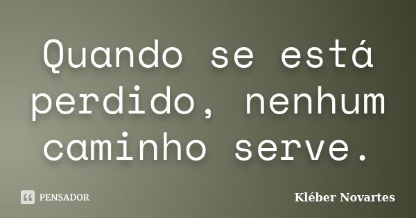 Quando se está perdido, nenhum caminho serve.... Frase de Kléber Novartes.