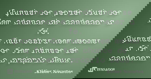 Quando se perde tudo se tem chance de conhecer a fé. Quando não sobra nem mesmo a fé se tem chance de conhecer o próprio Deus.... Frase de Kléber Novartes.