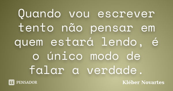 Quando vou escrever tento não pensar em quem estará lendo, é o único modo de falar a verdade.... Frase de Kléber Novartes.