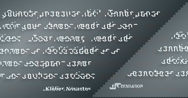 Quanta procura há! Tenho para mim que temos medo de ser felizes. Isso mesmo, medo de conhecermos a felicidade e a deixarmos escapar como acontece com as outras ... Frase de Kléber Novartes.