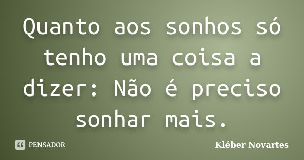 Quanto aos sonhos só tenho uma coisa a dizer: Não é preciso sonhar mais.... Frase de Kléber Novartes.