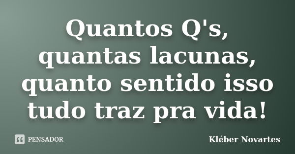 Quantos Q's, quantas lacunas, quanto sentido isso tudo traz pra vida!... Frase de Kléber Novartes.