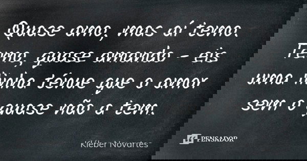 Quase amo, mas aí temo. Temo, quase amando - eis uma linha ténue que o amor sem o quase não a tem.... Frase de Kléber Novartes.