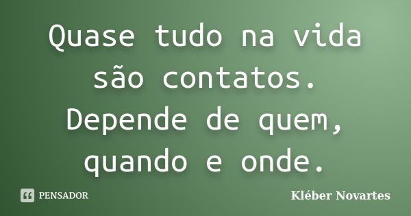 Quase tudo na vida são contatos. Depende de quem, quando e onde.... Frase de Kléber Novartes.