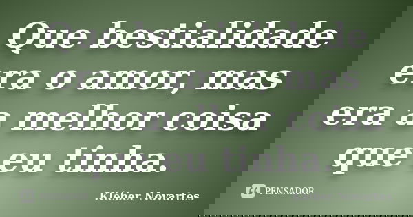 Que bestialidade era o amor, mas era a melhor coisa que eu tinha.... Frase de Kléber Novartes.