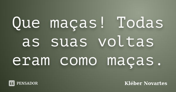 Que maças! Todas as suas voltas eram como maças.... Frase de Kléber Novartes.