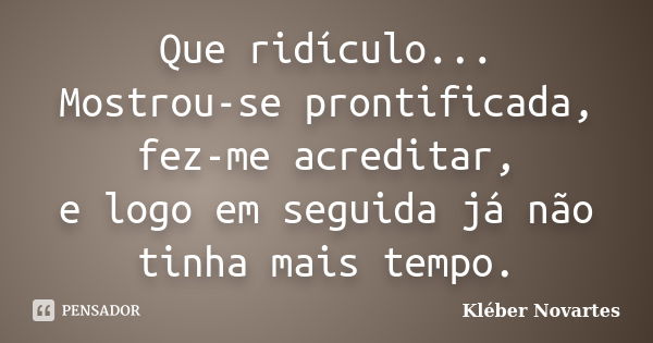 Que ridículo... Mostrou-se prontificada, fez-me acreditar, e logo em seguida já não tinha mais tempo.... Frase de Kléber Novartes.