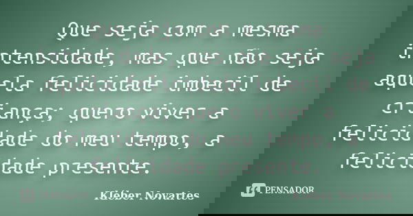 Que seja com a mesma intensidade, mas que não seja aquela felicidade imbecil de criança; quero viver a felicidade do meu tempo, a felicidade presente.... Frase de Kléber Novartes.