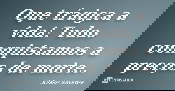 Que trágica a vida! Tudo conquistamos a preços de morte.... Frase de Kléber Novartes.