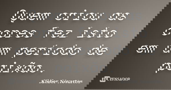 Quem criou as cores fez isto em um período de paixão.... Frase de Kléber Novartes.