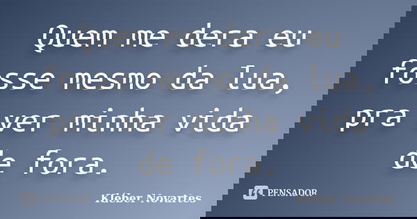 Quem me dera eu fosse mesmo da lua, pra ver minha vida de fora.... Frase de Kléber Novartes.